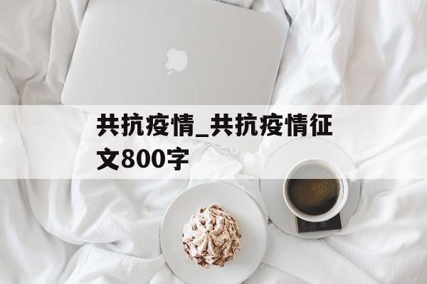 共抗疫情_共抗疫情征文800字