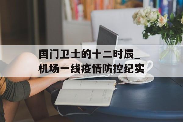 国门卫士的十二时辰_机场一线疫情防控纪实