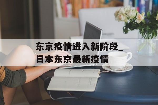 东京疫情进入新阶段_日本东京最新疫情