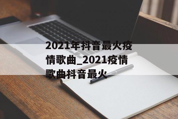 2021年抖音最火疫情歌曲_2021疫情歌曲抖音最火