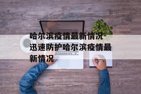 哈尔滨疫情最新情况-迅速防护哈尔滨疫情最新情况