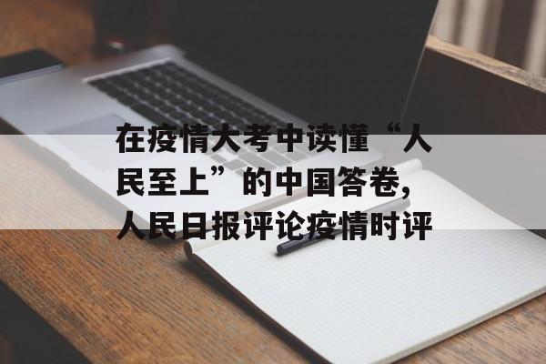 在疫情大考中读懂“人民至上”的中国答卷,人民日报评论疫情时评