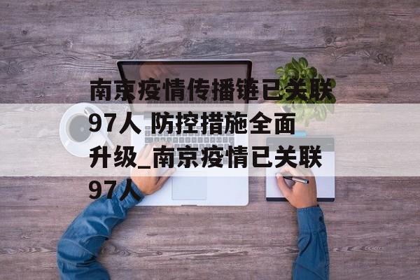 南京疫情传播链已关联97人 防控措施全面升级_南京疫情已关联97人