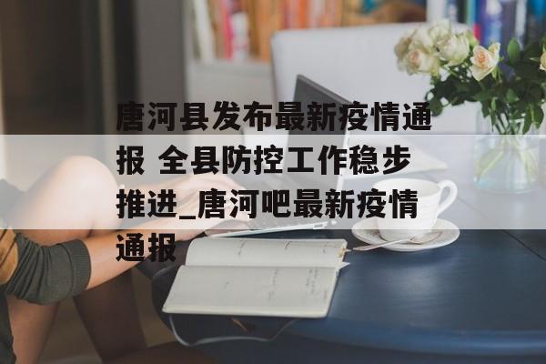 唐河县发布最新疫情通报 全县防控工作稳步推进_唐河吧最新疫情通报