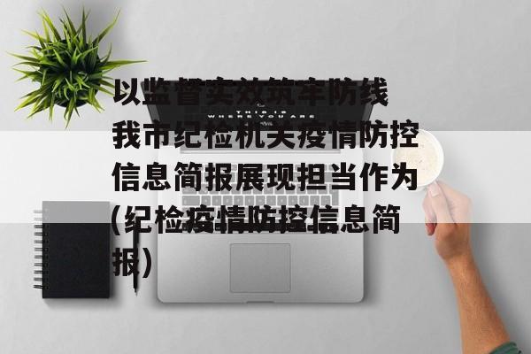 以监督实效筑牢防线 我市纪检机关疫情防控信息简报展现担当作为(纪检疫情防控信息简报)