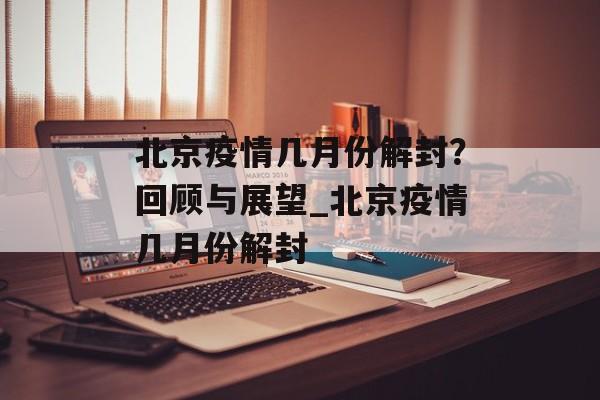 北京疫情几月份解封？回顾与展望_北京疫情几月份解封