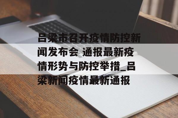 吕梁市召开疫情防控新闻发布会 通报最新疫情形势与防控举措_吕梁新闻疫情最新通报