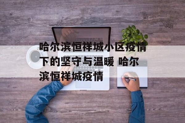 哈尔滨恒祥城小区疫情下的坚守与温暖 哈尔滨恒祥城疫情