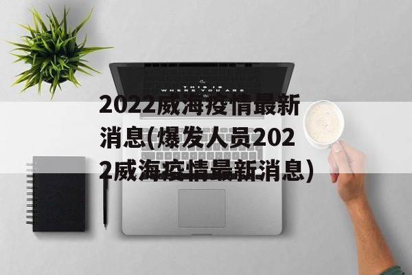 2022威海疫情最新消息(爆发人员2022威海疫情最新消息)
