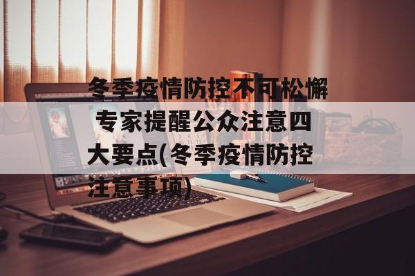 冬季疫情防控不可松懈 专家提醒公众注意四大要点(冬季疫情防控注意事项)