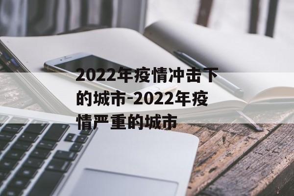 2022年疫情冲击下的城市-2022年疫情严重的城市