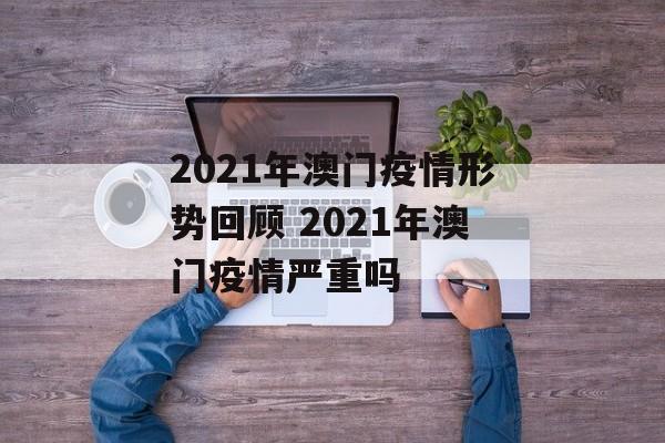 2021年澳门疫情形势回顾 2021年澳门疫情严重吗