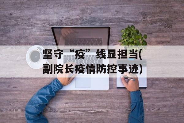 坚守“疫”线显担当(副院长疫情防控事迹)