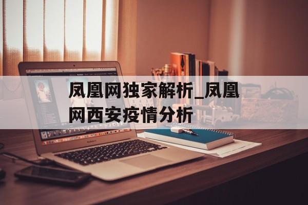 凤凰网独家解析_凤凰网西安疫情分析