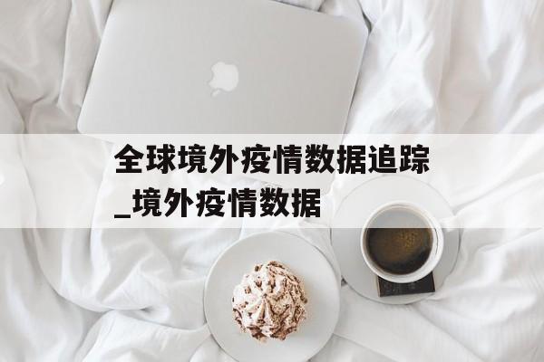全球境外疫情数据追踪_境外疫情数据
