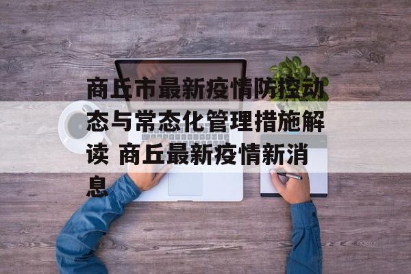 商丘市最新疫情防控动态与常态化管理措施解读 商丘最新疫情新消息