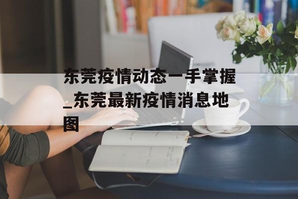 东莞疫情动态一手掌握_东莞最新疫情消息地图