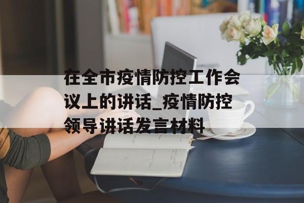在全市疫情防控工作会议上的讲话_疫情防控领导讲话发言材料