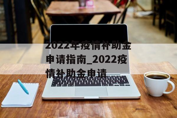 2022年疫情补助金申请指南_2022疫情补助金申请