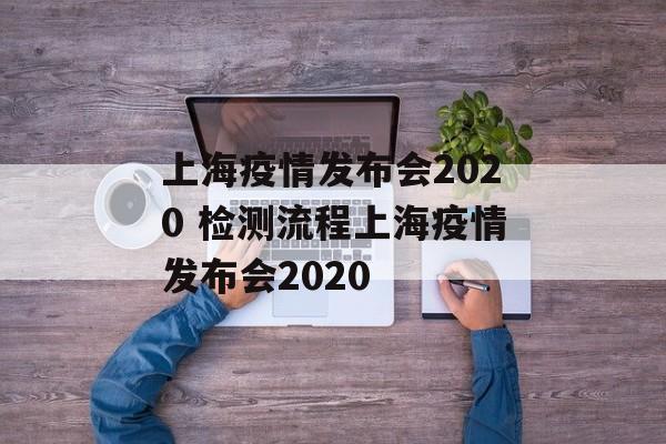 上海疫情发布会2020 检测流程上海疫情发布会2020