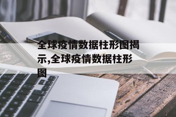 全球疫情数据柱形图揭示,全球疫情数据柱形图