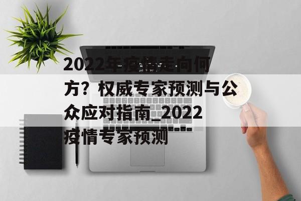 2022年疫情走向何方？权威专家预测与公众应对指南_2022疫情专家预测