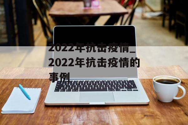 2022年抗击疫情_2022年抗击疫情的事例