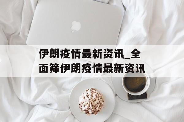 伊朗疫情最新资讯_全面筛伊朗疫情最新资讯