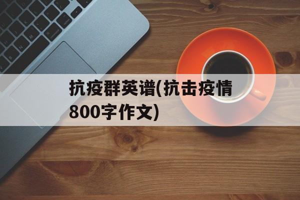 抗疫群英谱(抗击疫情800字作文)