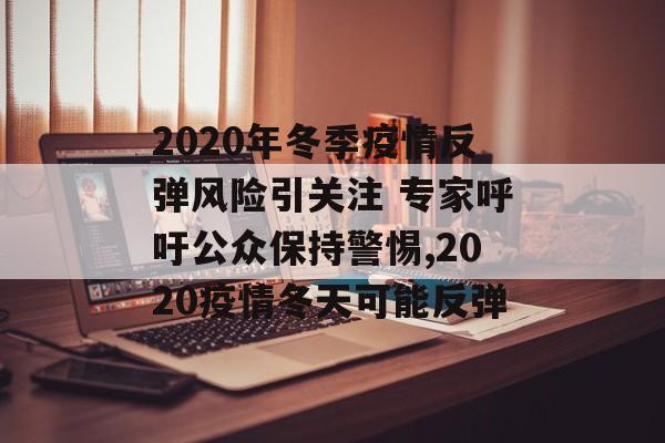 2020年冬季疫情反弹风险引关注 专家呼吁公众保持警惕,2020疫情冬天可能反弹