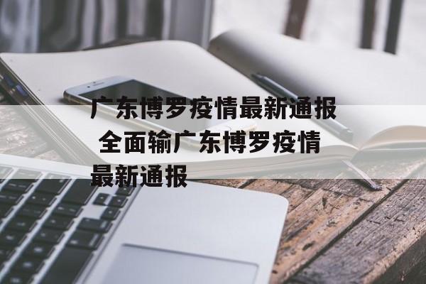 广东博罗疫情最新通报 全面输广东博罗疫情最新通报