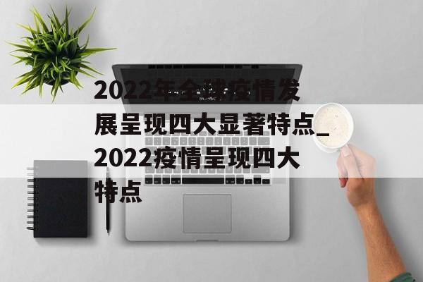 2022年全球疫情发展呈现四大显著特点_2022疫情呈现四大特点