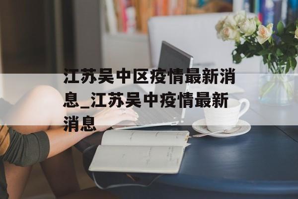 江苏吴中区疫情最新消息_江苏吴中疫情最新消息