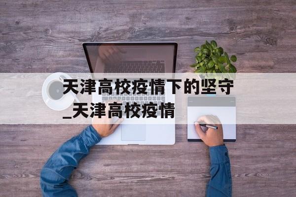 天津高校疫情下的坚守_天津高校疫情