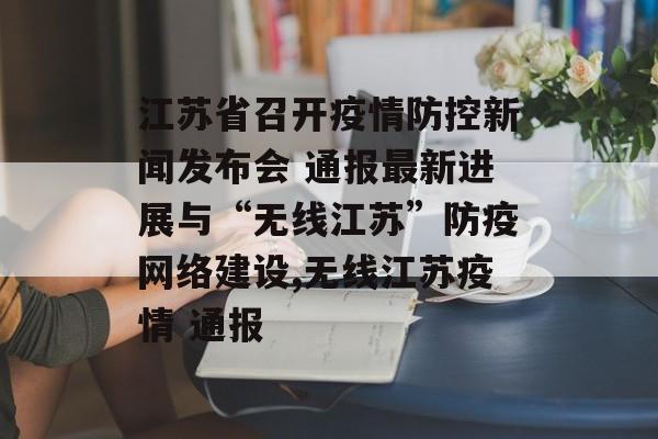 江苏省召开疫情防控新闻发布会 通报最新进展与“无线江苏”防疫网络建设,无线江苏疫情 通报