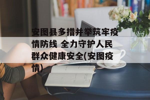 安图县多措并举筑牢疫情防线 全力守护人民群众健康安全(安图疫情)