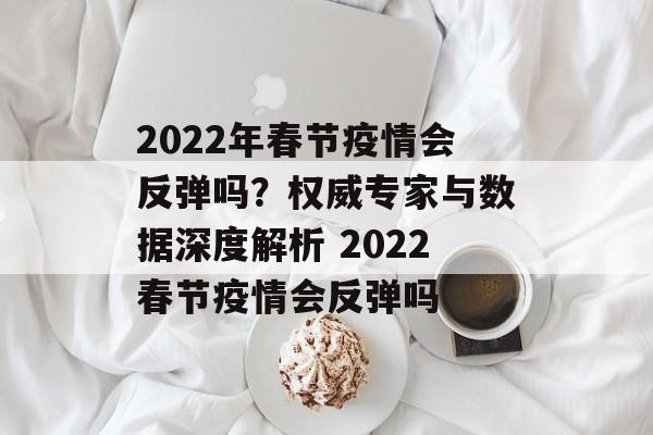 2022年春节疫情会反弹吗？权威专家与数据深度解析 2022春节疫情会反弹吗