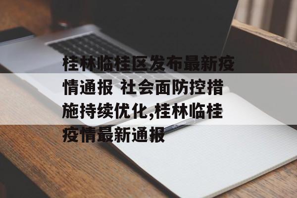 桂林临桂区发布最新疫情通报 社会面防控措施持续优化,桂林临桂疫情最新通报