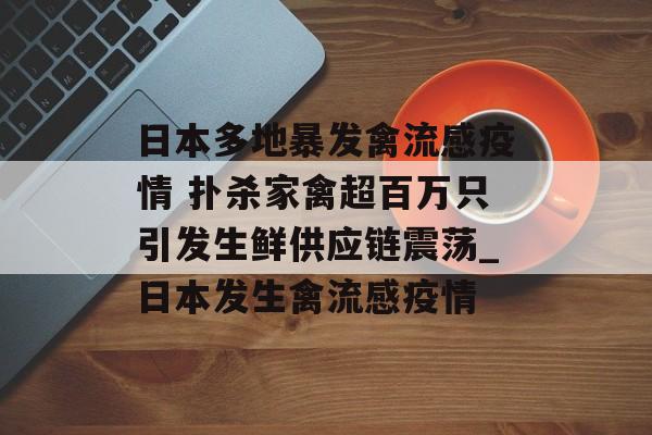日本多地暴发禽流感疫情 扑杀家禽超百万只引发生鲜供应链震荡_日本发生禽流感疫情
