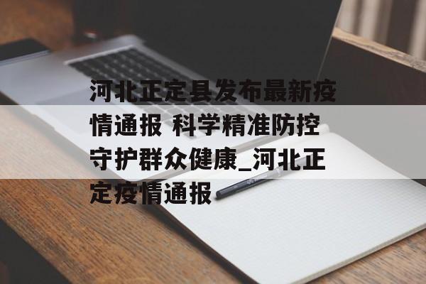 河北正定县发布最新疫情通报 科学精准防控守护群众健康_河北正定疫情通报