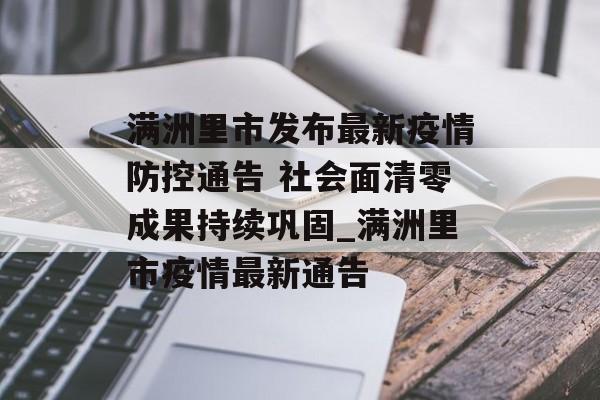 满洲里市发布最新疫情防控通告 社会面清零成果持续巩固_满洲里市疫情最新通告