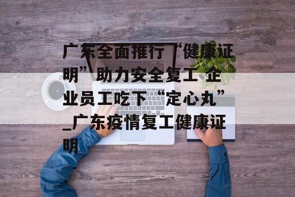 广东全面推行“健康证明”助力安全复工 企业员工吃下“定心丸”_广东疫情复工健康证明
