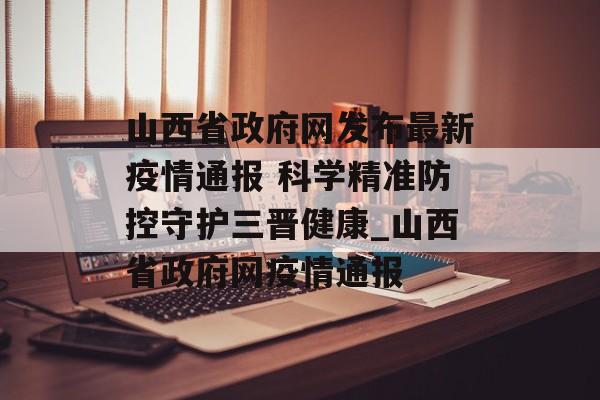 山西省政府网发布最新疫情通报 科学精准防控守护三晋健康_山西省政府网疫情通报