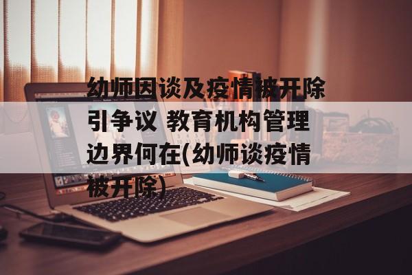 幼师因谈及疫情被开除引争议 教育机构管理边界何在(幼师谈疫情被开除)