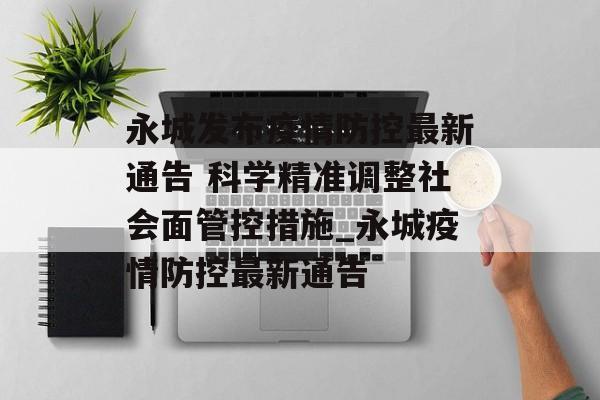 永城发布疫情防控最新通告 科学精准调整社会面管控措施_永城疫情防控最新通告