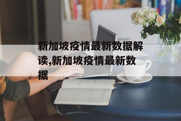 新加坡疫情最新数据解读,新加坡疫情最新数据