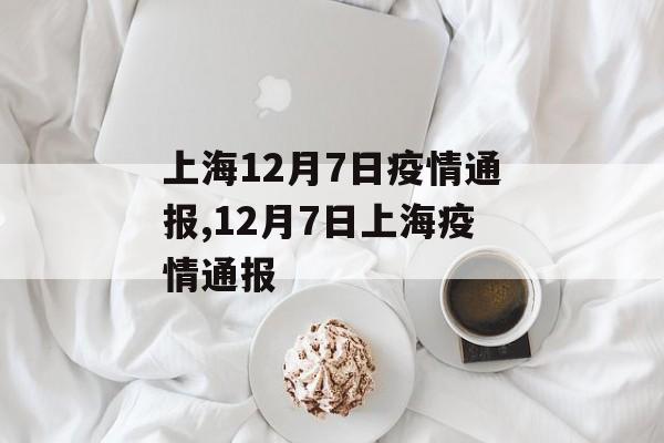 上海12月7日疫情通报,12月7日上海疫情通报