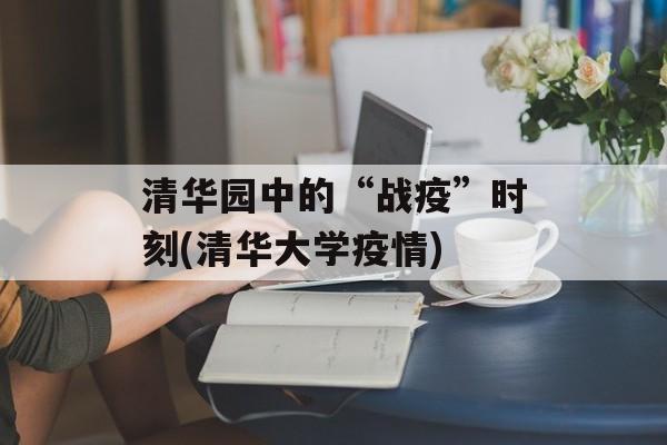 清华园中的“战疫”时刻(清华大学疫情)