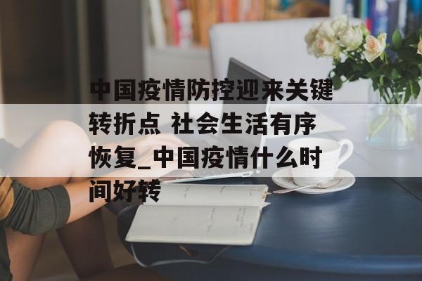 中国疫情防控迎来关键转折点 社会生活有序恢复_中国疫情什么时间好转
