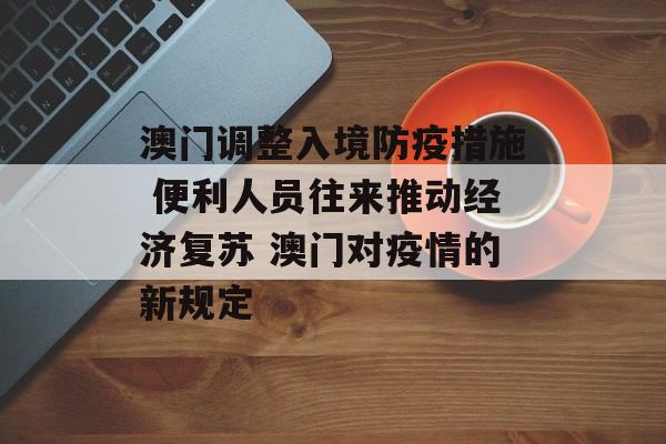 澳门调整入境防疫措施 便利人员往来推动经济复苏 澳门对疫情的新规定